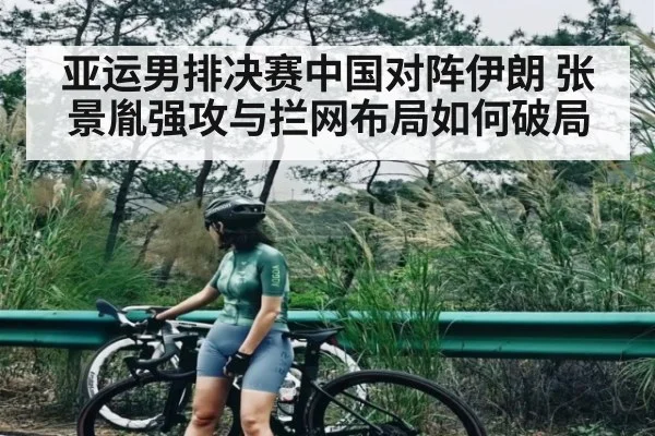 亚运男排决赛中国对阵伊朗 张景胤强攻与拦网布局如何破局（www.c7c7.app）