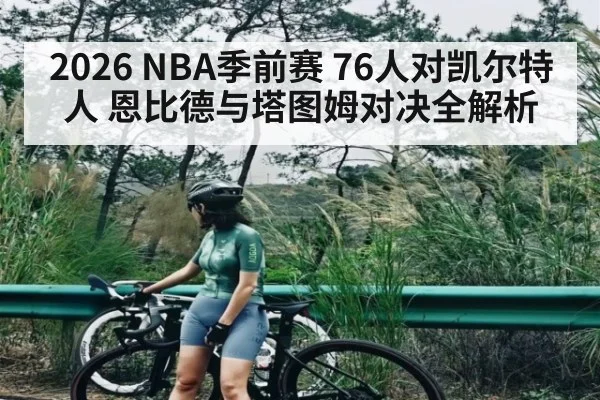 2026 NBA季前赛 76人对凯尔特人 恩比德与塔图姆对决全解析（c7c7.app）