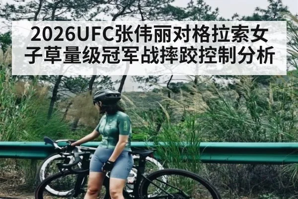 2026UFC张伟丽对格拉索女子草量级冠军战摔跤控制分析