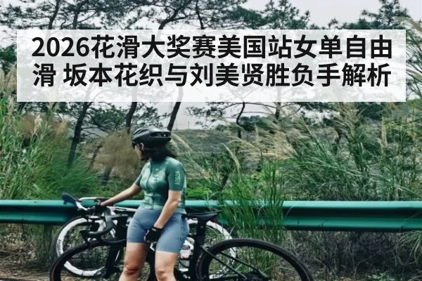 2026花滑大奖赛美国站女单自由滑 坂本花织与刘美贤胜负手解析