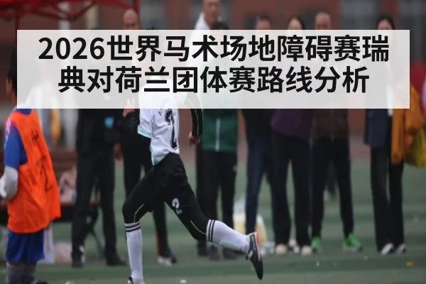 2026世界马术场地障碍赛瑞典对荷兰团体赛路线分析（c7c7.app）